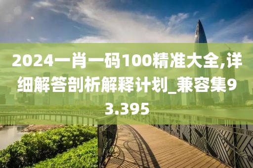 2024一肖一码100精准大全,详细解答剖析解释计划_兼容集93.395