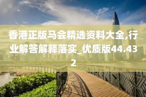 香港正版马会精选资料大全,行业解答解释落实_优质版44.432