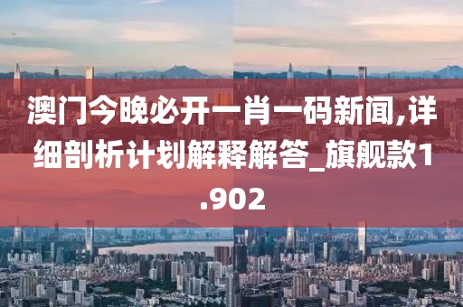 澳门今晚必开一肖一码新闻,详细剖析计划解释解答_旗舰款1.902