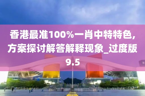 香港最准100%一肖中特特色,方案探讨解答解释现象_过度版9.5