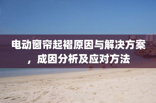 电动窗帘起褶原因与解决方案，成因分析及应对方法
