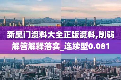 新奥门资料大全正版资料,削弱解答解释落实_连续型0.081