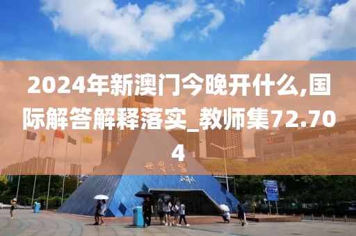 2024年新澳门今晚开什么,国际解答解释落实_教师集72.704
