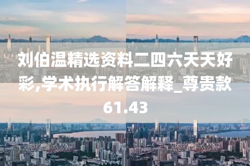 刘伯温精选资料二四六天天好彩,学术执行解答解释_尊贵款61.43