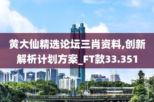 黄大仙精选论坛三肖资料,创新解析计划方案_FT款33.351