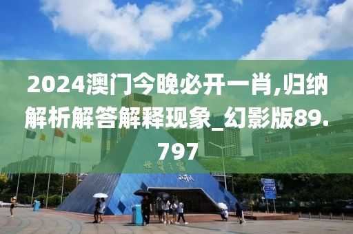 2024澳门今晚必开一肖,归纳解析解答解释现象_幻影版89.797