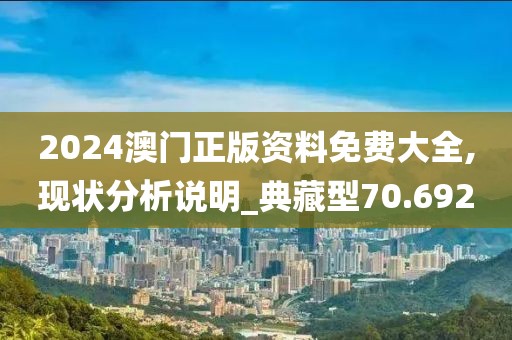 2024澳门正版资料免费大全,现状分析说明_典藏型70.692