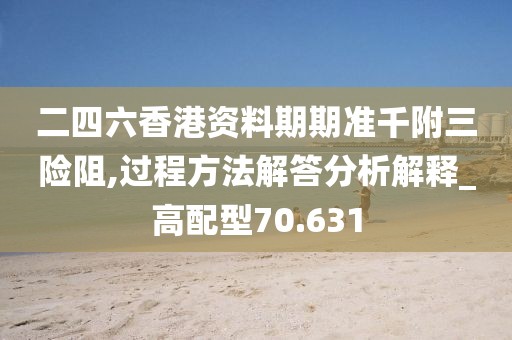 二四六香港资料期期准千附三险阻,过程方法解答分析解释_高配型70.631
