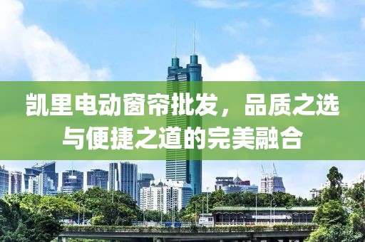 凯里电动窗帘批发，品质之选与便捷之道的完美融合