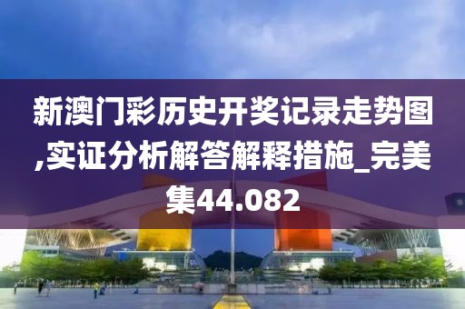 新澳门彩历史开奖记录走势图,实证分析解答解释措施_完美集44.082