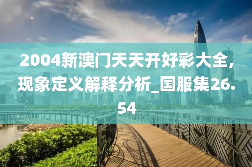 2004新澳门天天开好彩大全,现象定义解释分析_国服集26.54