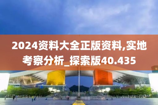 2024资料大全正版资料,实地考察分析_探索版40.435