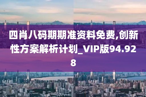 四肖八码期期准资料免费,创新性方案解析计划_VIP版94.928