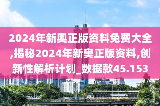 2024年新奥正版资料免费大全,揭秘2024年新奥正版资料,创新性解析计划_数据款45.153