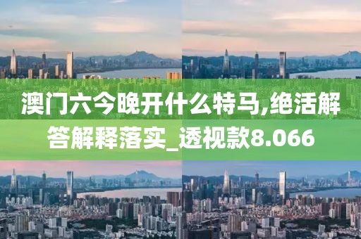 澳门六今晚开什么特马,绝活解答解释落实_透视款8.066