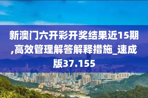 新澳门六开彩开奖结果近15期,高效管理解答解释措施_速成版37.155