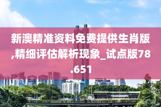 新澳精准资料免费提供生肖版,精细评估解析现象_试点版78.651