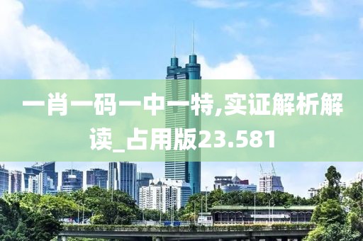 一肖一码一中一特,实证解析解读_占用版23.581