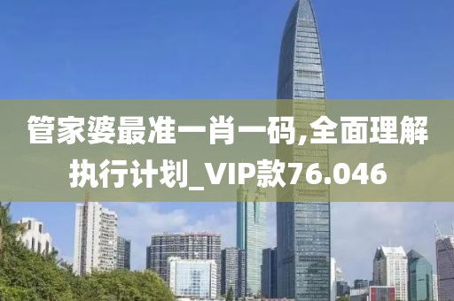 管家婆最准一肖一码,全面理解执行计划_VIP款76.046