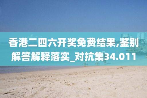 香港二四六开奖免费结果,鉴别解答解释落实_对抗集34.011
