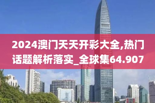 2024澳门天天开彩大全,热门话题解析落实_全球集64.907