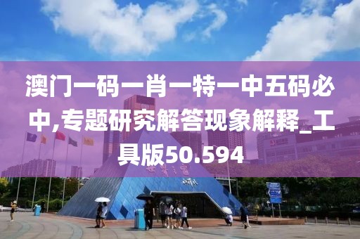 澳门一码一肖一特一中五码必中,专题研究解答现象解释_工具版50.594