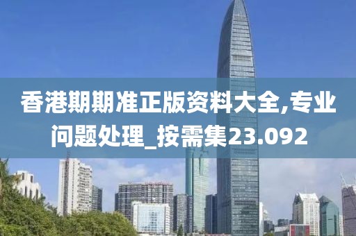 香港期期准正版资料大全,专业问题处理_按需集23.092