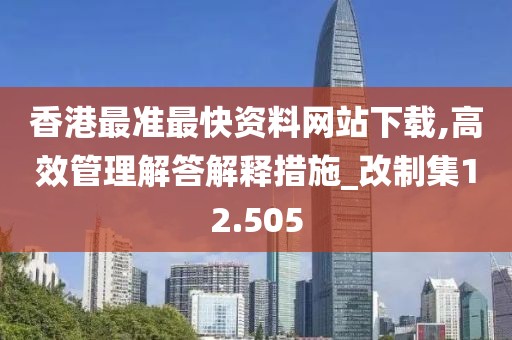 香港最准最快资料网站下载,高效管理解答解释措施_改制集12.505