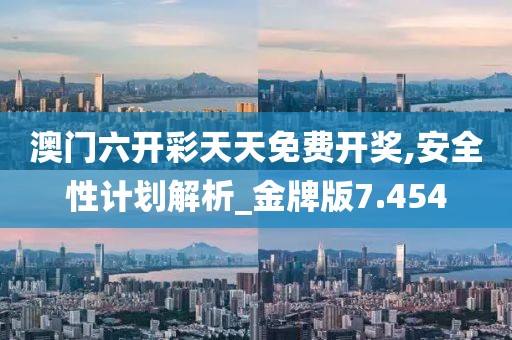 澳门六开彩天天免费开奖,安全性计划解析_金牌版7.454