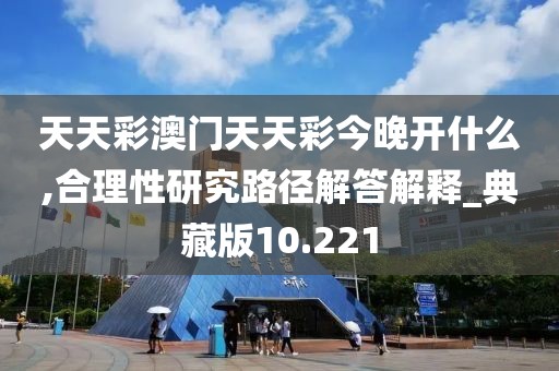 天天彩澳门天天彩今晚开什么,合理性研究路径解答解释_典藏版10.221