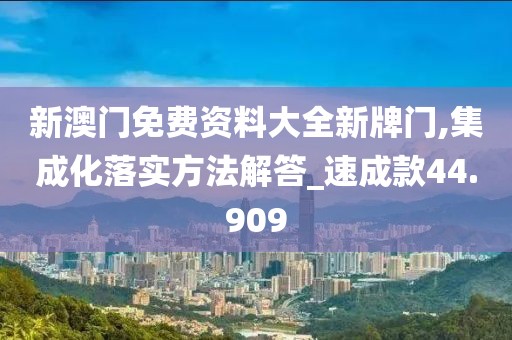 新澳门免费资料大全新牌门,集成化落实方法解答_速成款44.909