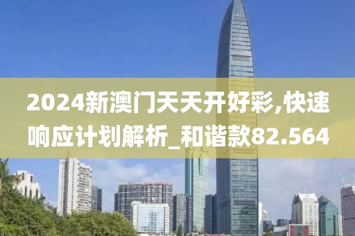 2024新澳门天天开好彩,快速响应计划解析_和谐款82.564