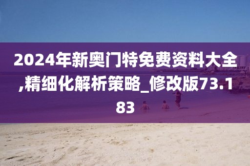 2024年新奥门特免费资料大全,精细化解析策略_修改版73.183