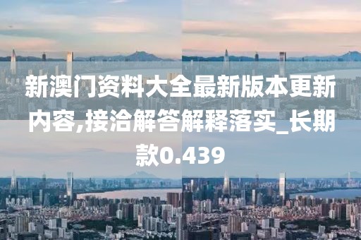 新澳门资料大全最新版本更新内容,接洽解答解释落实_长期款0.439