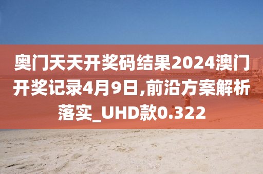 奥门天天开奖码结果2024澳门开奖记录4月9日,前沿方案解析落实_UHD款0.322