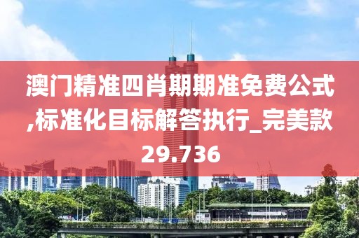 澳门精准四肖期期准免费公式,标准化目标解答执行_完美款29.736