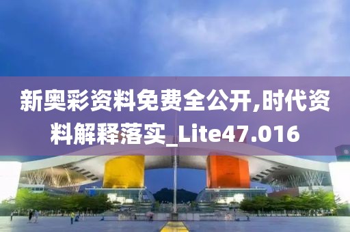 新奥彩资料免费全公开,时代资料解释落实_Lite47.016