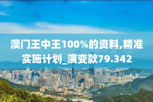 澳门王中王100%的资料,精准实施计划_演变款79.342