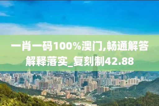 一肖一码100%澳门,畅通解答解释落实_复刻制42.88