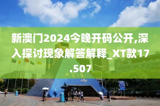 新澳门2024今晚开码公开,深入探讨现象解答解释_XT款17.507