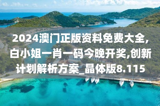 2024澳门正版资料免费大全,白小姐一肖一码今晚开奖,创新计划解析方案_晶体版8.115
