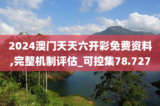 2024澳门天天六开彩免费资料,完整机制评估_可控集78.727