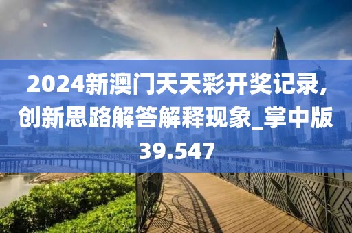 2024新澳门天天彩开奖记录,创新思路解答解释现象_掌中版39.547