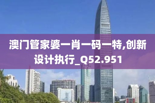 澳门管家婆一肖一码一特,创新设计执行_Q52.951
