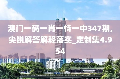 澳门一码一肖一恃一中347期,尖锐解答解释落实_定制集4.954