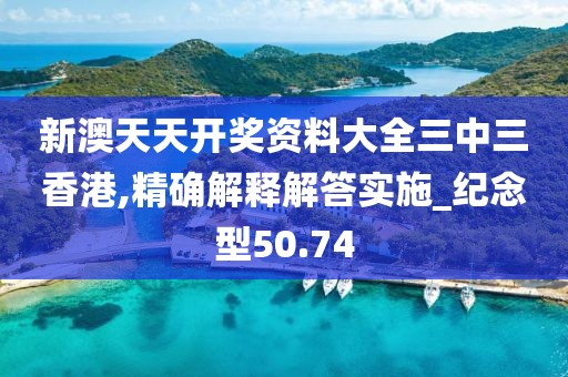 新澳天天开奖资料大全三中三香港,精确解释解答实施_纪念型50.74
