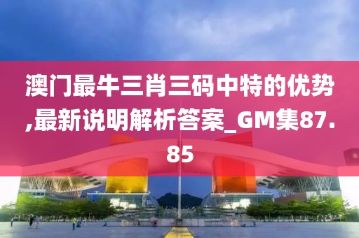 澳门最牛三肖三码中特的优势,最新说明解析答案_GM集87.85