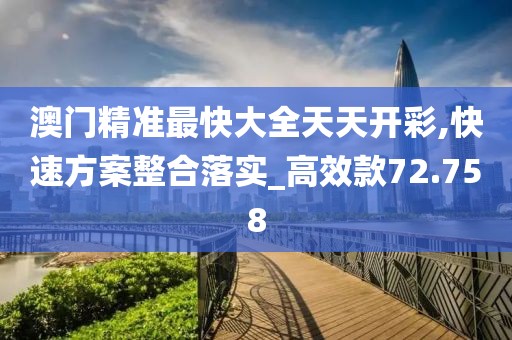 澳门精准最快大全天天开彩,快速方案整合落实_高效款72.758