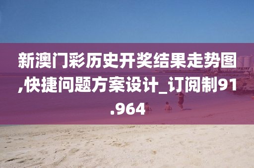 新澳门彩历史开奖结果走势图,快捷问题方案设计_订阅制91.964