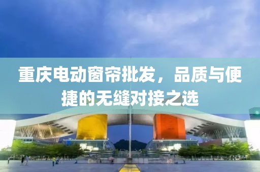 重庆电动窗帘批发，品质与便捷的无缝对接之选